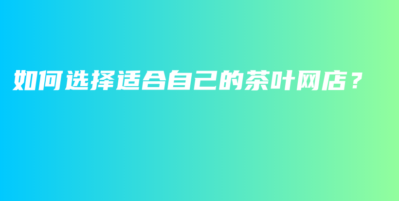 如何選擇適合自己的茶葉網(wǎng)店？插圖