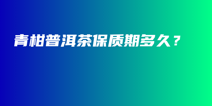 青柑普洱茶保質(zhì)期多久？插圖