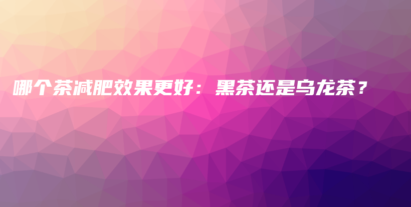 哪個茶減肥效果更好：黑茶還是烏龍茶？插圖