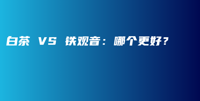 白茶 VS 鐵觀音：哪個更好？插圖