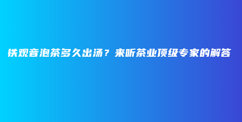 鐵觀音泡茶多久出湯？來聽茶業(yè)頂級專家的解答插圖