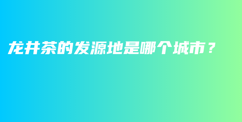 龍井茶的發(fā)源地是哪個(gè)城市？插圖