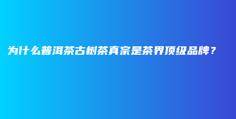 為什么普洱茶古樹茶真宗是茶界頂級品牌？插圖