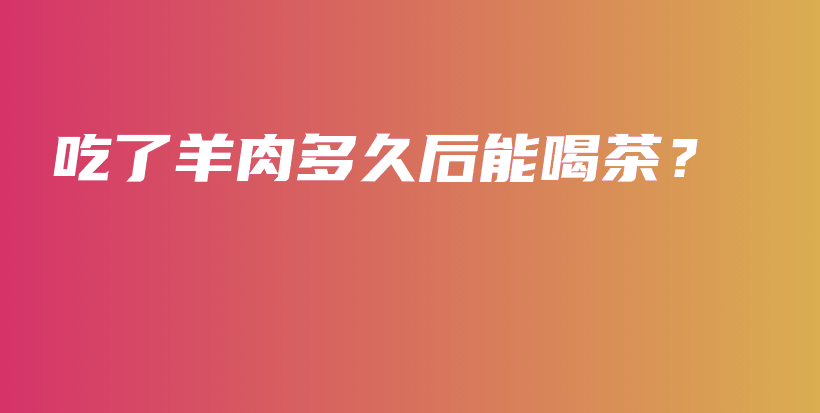 吃了羊肉多久后能喝茶？插圖