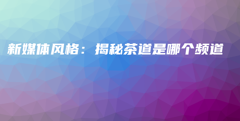新媒體風(fēng)格：揭秘茶道是哪個(gè)頻道插圖