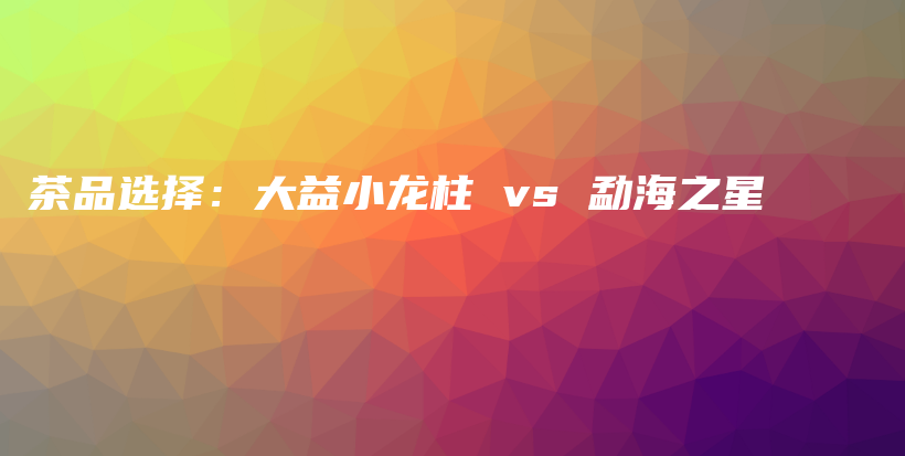 茶品選擇：大益小龍柱 vs 勐海之星插圖