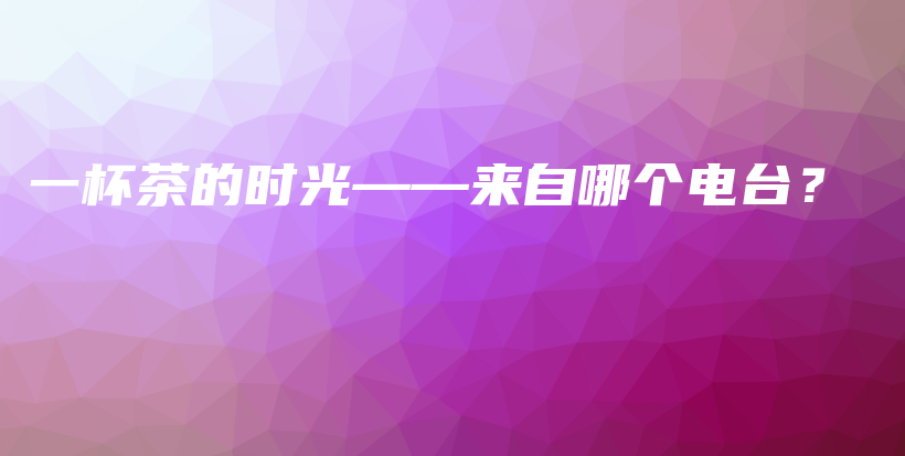 一杯茶的時(shí)光——來自哪個(gè)電臺(tái)？插圖