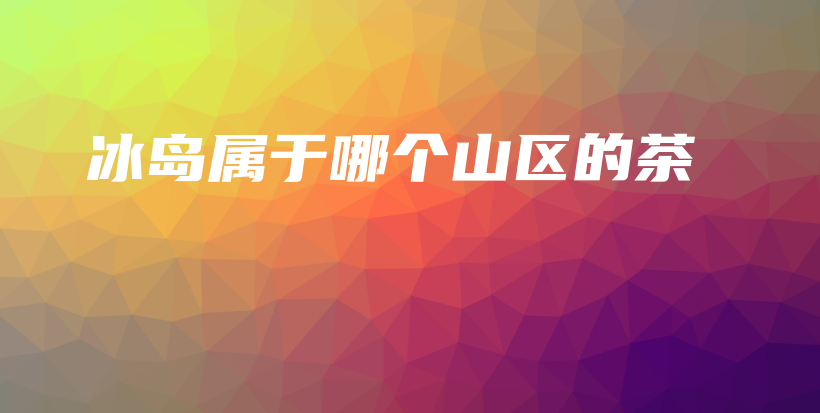 冰島屬于哪個(gè)山區(qū)的茶插圖