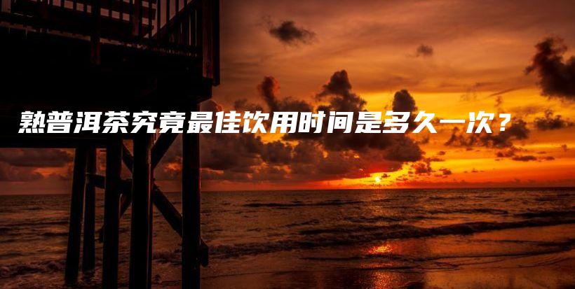 熟普洱茶究竟最佳飲用時(shí)間是多久一次？插圖