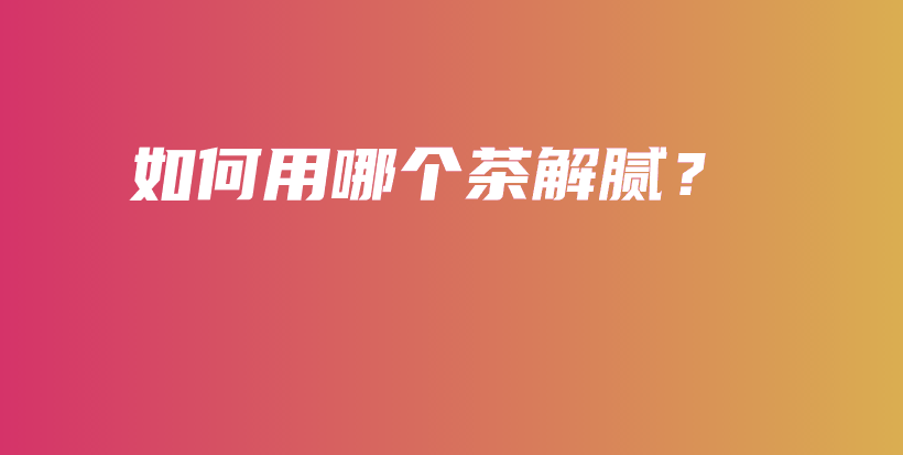 如何用哪個(gè)茶解膩？插圖