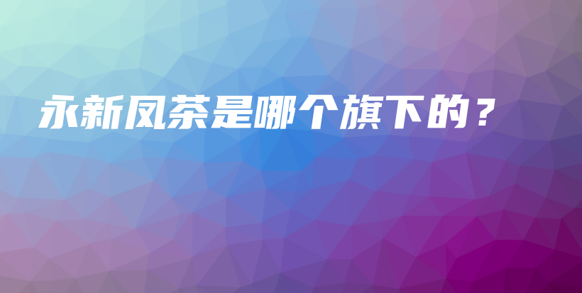 永新鳳茶是哪個(gè)旗下的？插圖