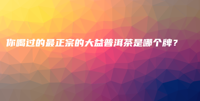 你喝過(guò)的最正宗的大益普洱茶是哪個(gè)牌？插圖