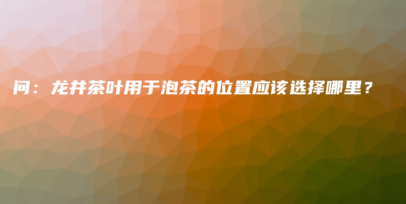 問：龍井茶葉用于泡茶的位置應(yīng)該選擇哪里？插圖