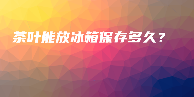 茶葉能放冰箱保存多久？插圖