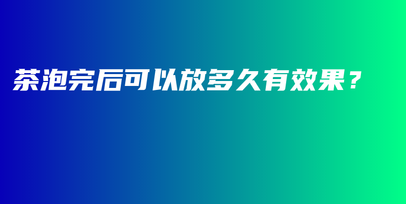 茶泡完后可以放多久有效果？插圖