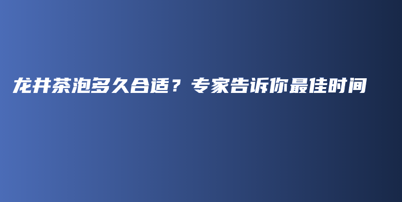 龍井茶泡多久合適？專家告訴你最佳時間插圖