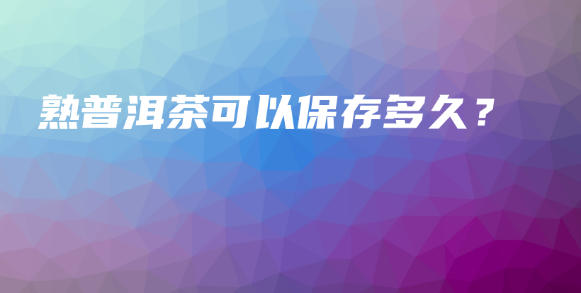 熟普洱茶可以保存多久？插圖