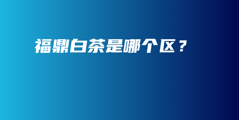 福鼎白茶是哪個區(qū)？插圖