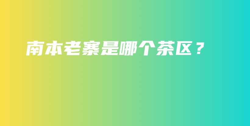 南本老寨是哪個(gè)茶區(qū)？插圖