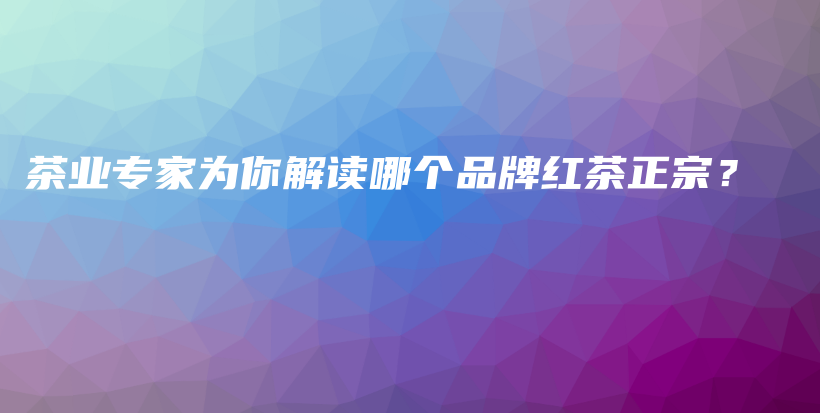 茶業(yè)專家為你解讀哪個(gè)品牌紅茶正宗？插圖
