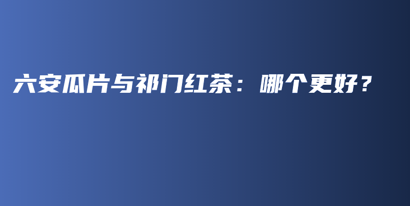 六安瓜片與祁門紅茶：哪個更好？插圖