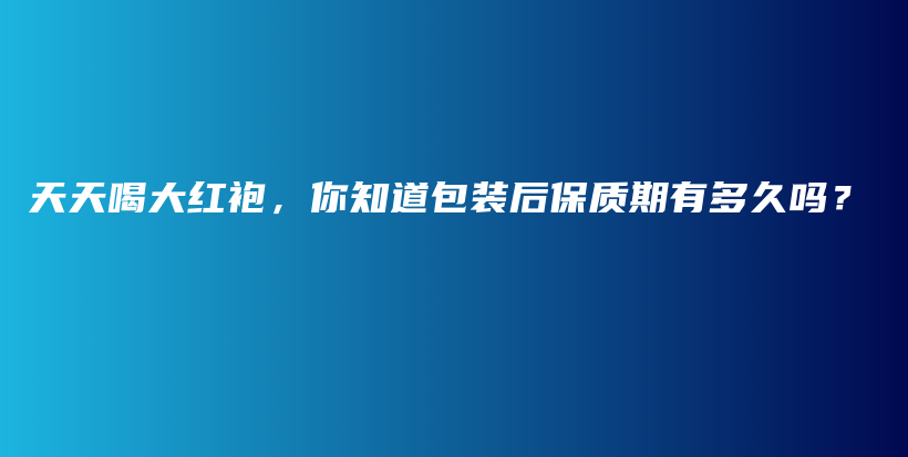 天天喝大紅袍，你知道包裝后保質(zhì)期有多久嗎？插圖