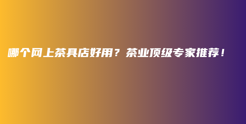 哪個(gè)網(wǎng)上茶具店好用？茶業(yè)頂級專家推薦！插圖