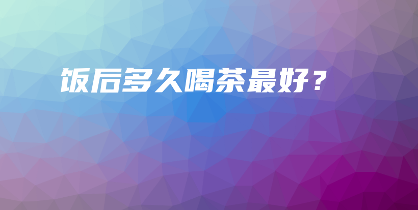 飯后多久喝茶最好？插圖