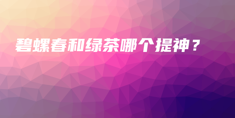 碧螺春和綠茶哪個(gè)提神？插圖