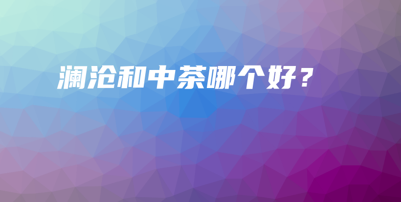 瀾滄和中茶哪個(gè)好？插圖