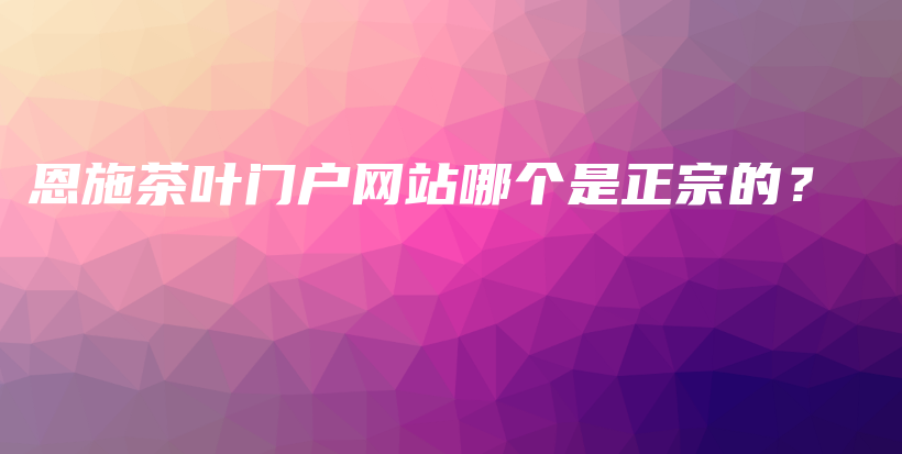 恩施茶葉門(mén)戶(hù)網(wǎng)站哪個(gè)是正宗的？插圖
