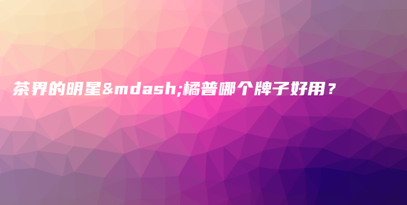 茶界的明星—橘普哪個牌子好用？插圖