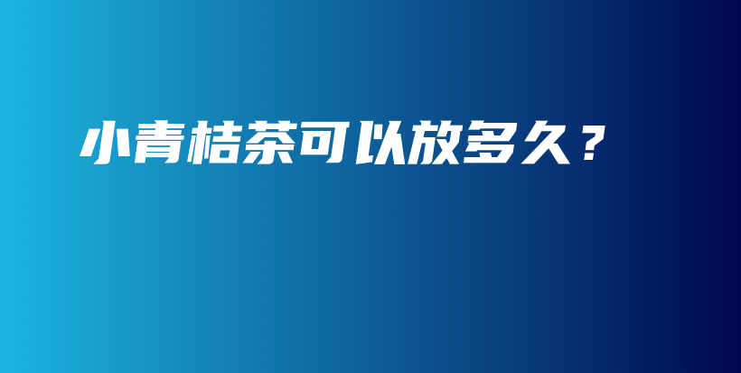 小青桔茶可以放多久？插圖
