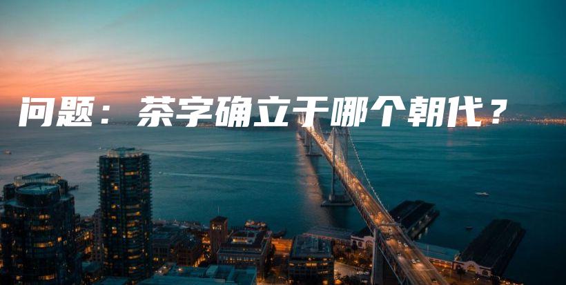 問(wèn)題：茶字確立于哪個(gè)朝代？插圖