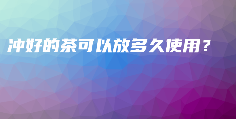 沖好的茶可以放多久使用？插圖