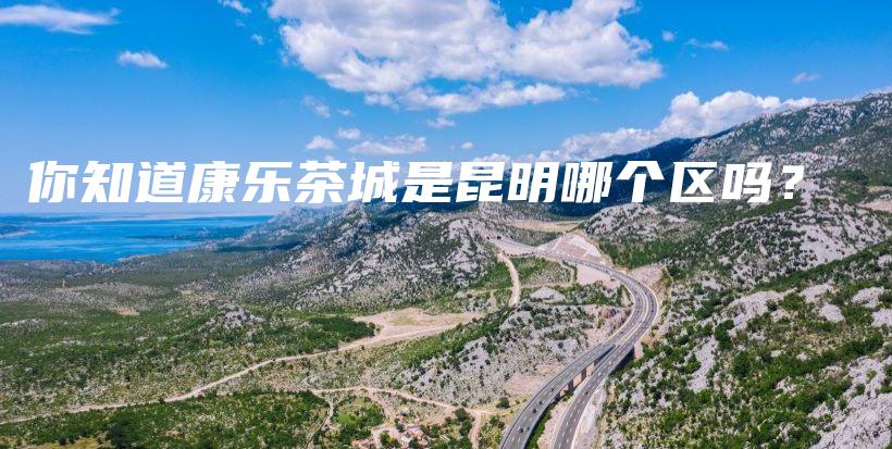 你知道康樂茶城是昆明哪個區(qū)嗎？插圖