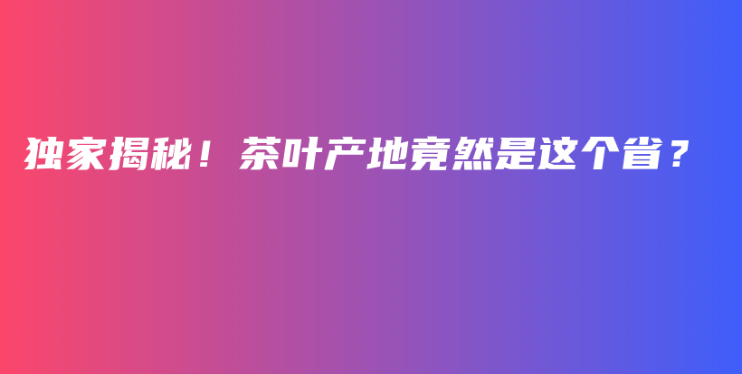 獨家揭秘！茶葉產地竟然是這個?。坎鍒D
