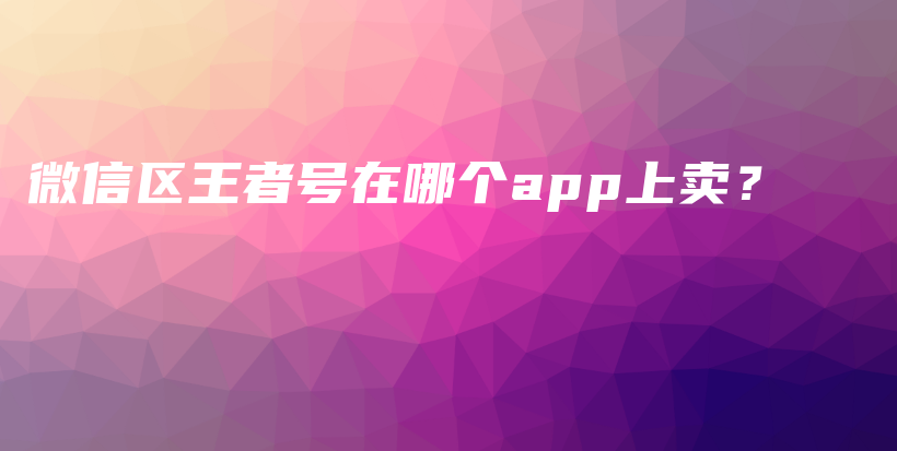 微信區(qū)王者號(hào)在哪個(gè)app上賣？插圖