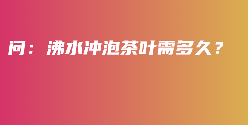 問：沸水沖泡茶葉需多久？插圖