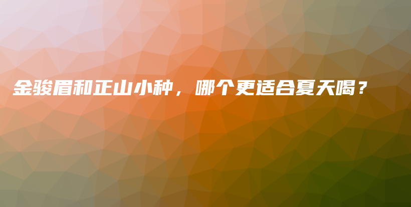 金駿眉和正山小種，哪個更適合夏天喝？插圖