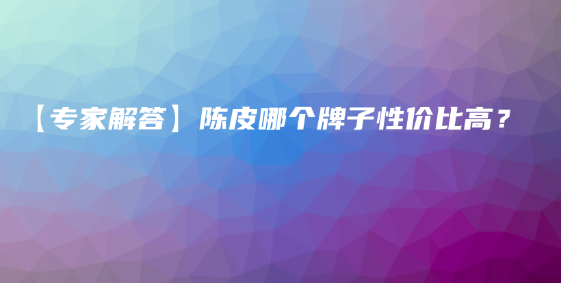 【專家解答】陳皮哪個牌子性價比高？插圖