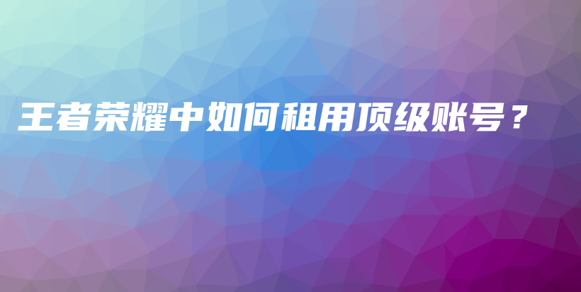 王者榮耀中如何租用頂級(jí)賬號(hào)？插圖