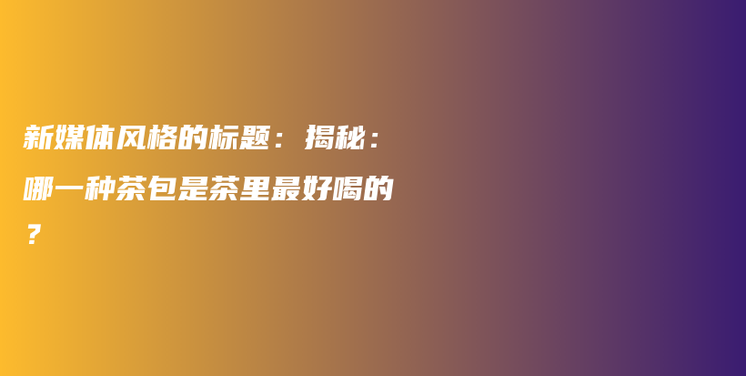 新媒體風(fēng)格的標(biāo)題：揭秘：哪一種茶包是茶里最好喝的？插圖