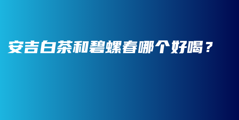 安吉白茶和碧螺春哪個好喝？插圖