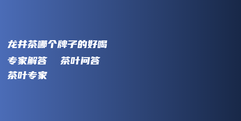 龍井茶哪個牌子的好喝  專家解答  茶葉問答  茶葉專家插圖