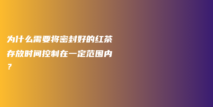為什么需要將密封好的紅茶存放時(shí)間控制在一定范圍內(nèi)？插圖