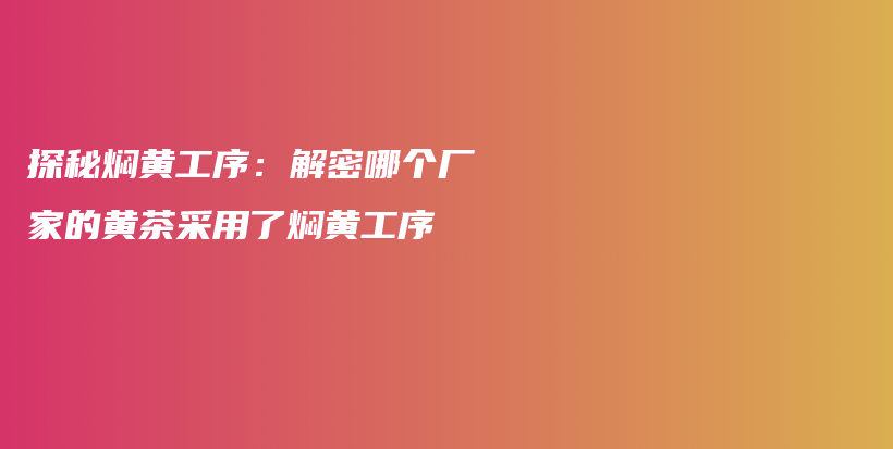 探秘燜黃工序：解密哪個廠家的黃茶采用了燜黃工序插圖
