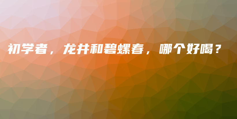 初學(xué)者，龍井和碧螺春，哪個(gè)好喝？插圖