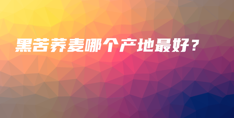 黑苦蕎麥哪個(gè)產(chǎn)地最好？插圖