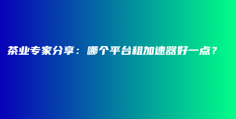 茶業(yè)專家分享：哪個平臺租加速器好一點？插圖